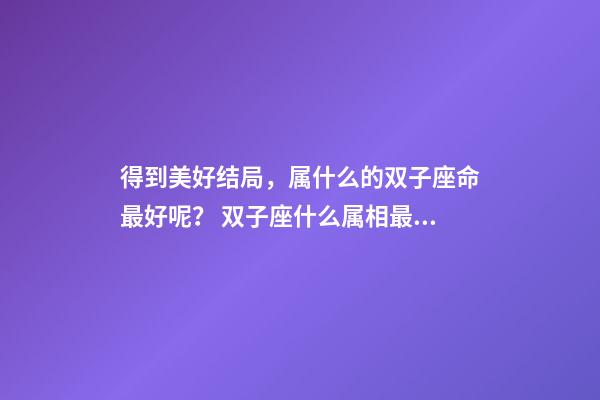 得到美好结局，属什么的双子座命最好呢？ 双子座什么属相最好-第1张-观点-玄机派